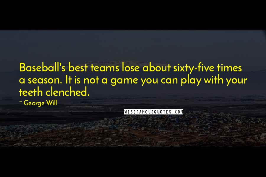 George Will Quotes: Baseball's best teams lose about sixty-five times a season. It is not a game you can play with your teeth clenched.