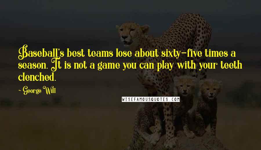 George Will Quotes: Baseball's best teams lose about sixty-five times a season. It is not a game you can play with your teeth clenched.