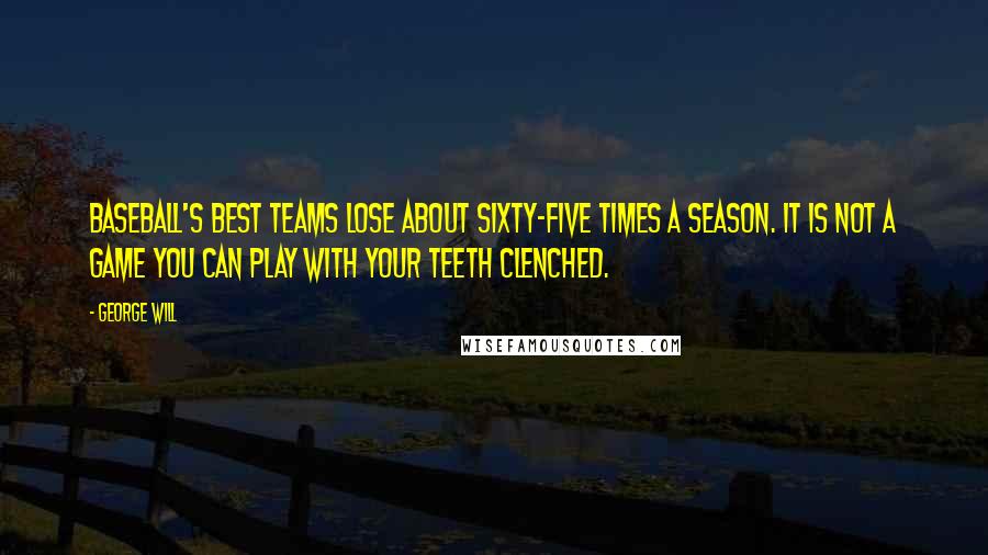 George Will Quotes: Baseball's best teams lose about sixty-five times a season. It is not a game you can play with your teeth clenched.