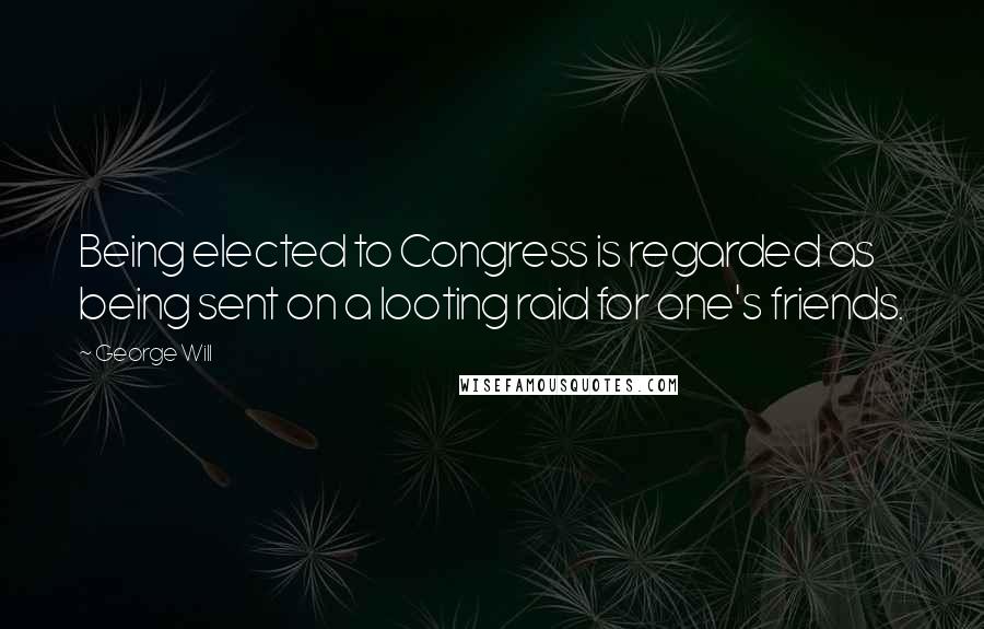 George Will Quotes: Being elected to Congress is regarded as being sent on a looting raid for one's friends.