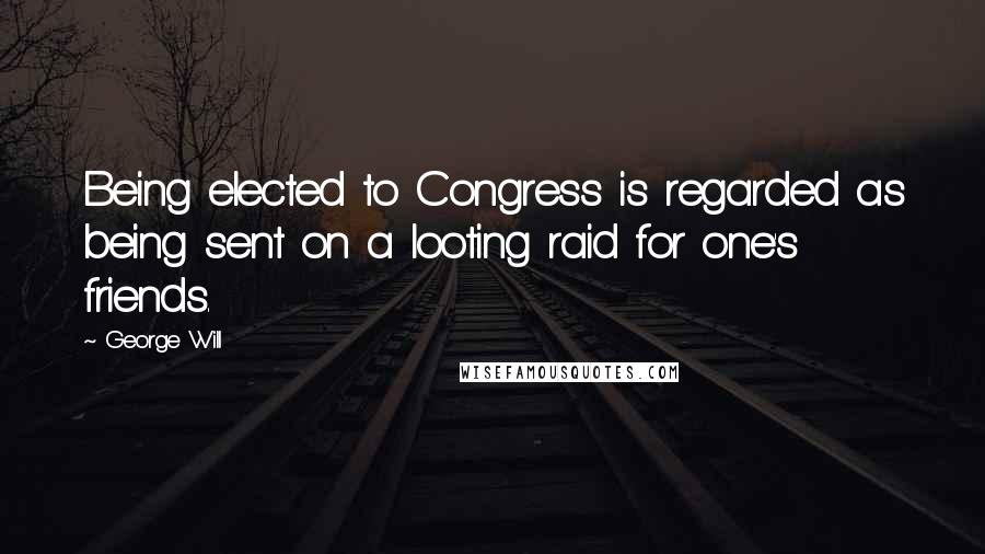 George Will Quotes: Being elected to Congress is regarded as being sent on a looting raid for one's friends.