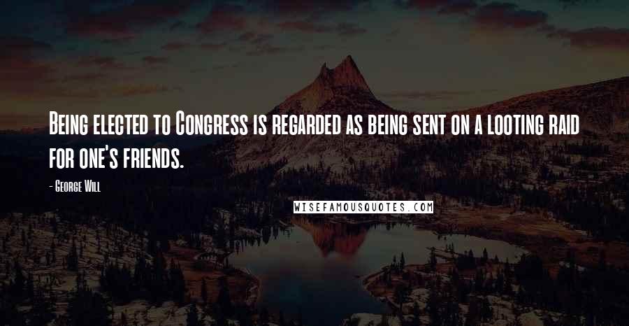 George Will Quotes: Being elected to Congress is regarded as being sent on a looting raid for one's friends.