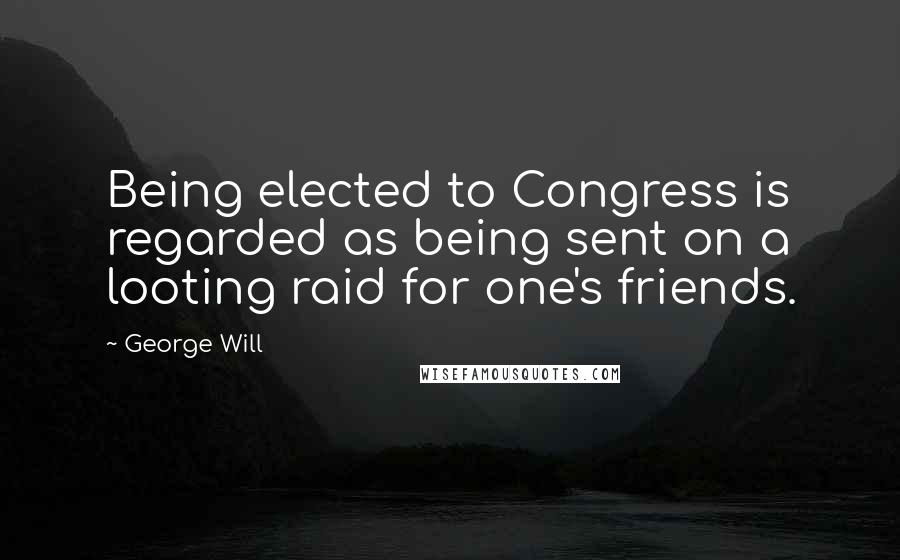 George Will Quotes: Being elected to Congress is regarded as being sent on a looting raid for one's friends.