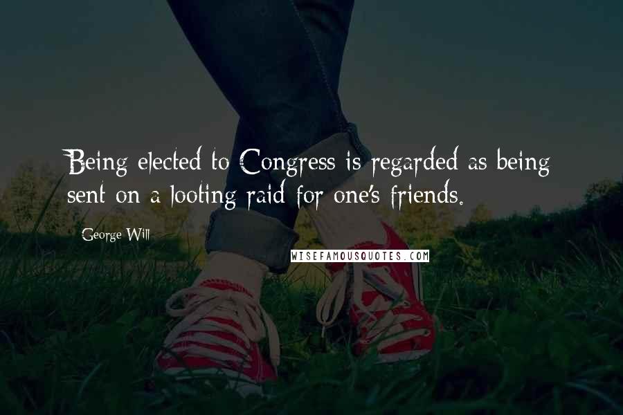 George Will Quotes: Being elected to Congress is regarded as being sent on a looting raid for one's friends.