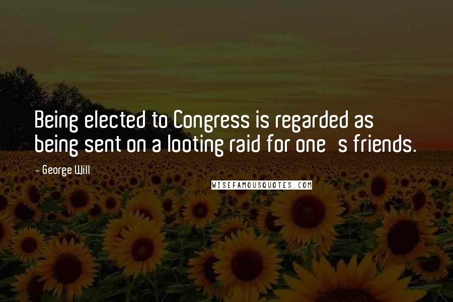 George Will Quotes: Being elected to Congress is regarded as being sent on a looting raid for one's friends.