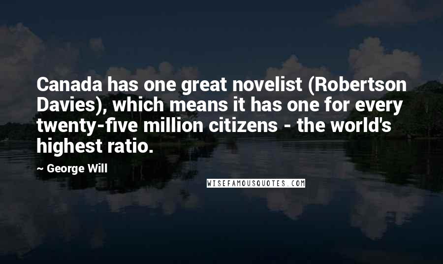 George Will Quotes: Canada has one great novelist (Robertson Davies), which means it has one for every twenty-five million citizens - the world's highest ratio.