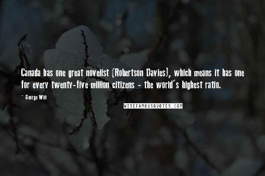 George Will Quotes: Canada has one great novelist (Robertson Davies), which means it has one for every twenty-five million citizens - the world's highest ratio.