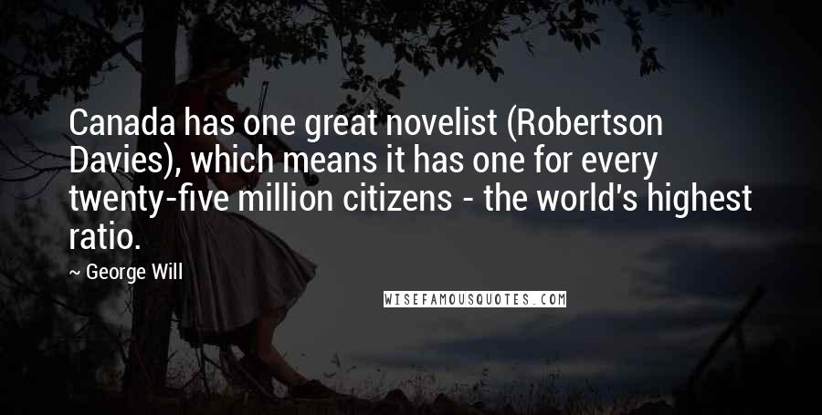 George Will Quotes: Canada has one great novelist (Robertson Davies), which means it has one for every twenty-five million citizens - the world's highest ratio.