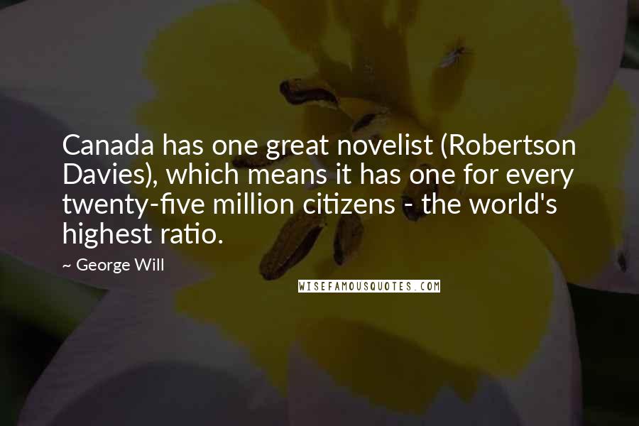 George Will Quotes: Canada has one great novelist (Robertson Davies), which means it has one for every twenty-five million citizens - the world's highest ratio.