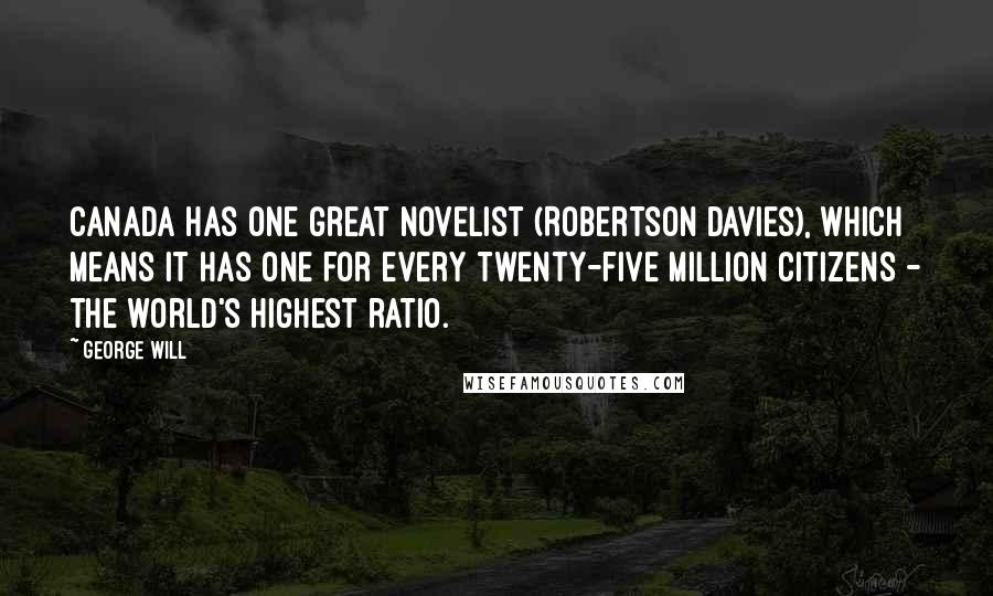 George Will Quotes: Canada has one great novelist (Robertson Davies), which means it has one for every twenty-five million citizens - the world's highest ratio.