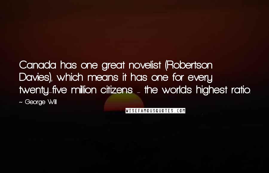 George Will Quotes: Canada has one great novelist (Robertson Davies), which means it has one for every twenty-five million citizens - the world's highest ratio.