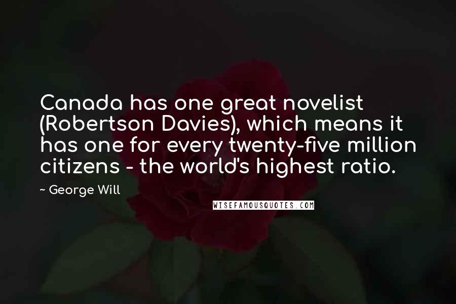 George Will Quotes: Canada has one great novelist (Robertson Davies), which means it has one for every twenty-five million citizens - the world's highest ratio.