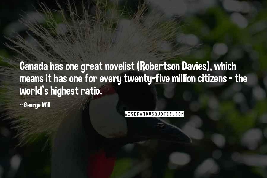 George Will Quotes: Canada has one great novelist (Robertson Davies), which means it has one for every twenty-five million citizens - the world's highest ratio.