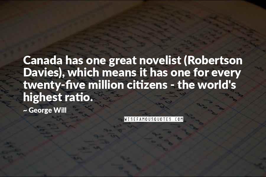 George Will Quotes: Canada has one great novelist (Robertson Davies), which means it has one for every twenty-five million citizens - the world's highest ratio.