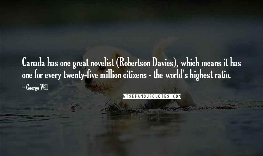 George Will Quotes: Canada has one great novelist (Robertson Davies), which means it has one for every twenty-five million citizens - the world's highest ratio.