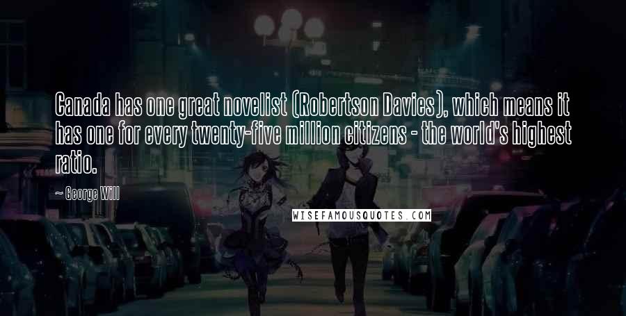 George Will Quotes: Canada has one great novelist (Robertson Davies), which means it has one for every twenty-five million citizens - the world's highest ratio.