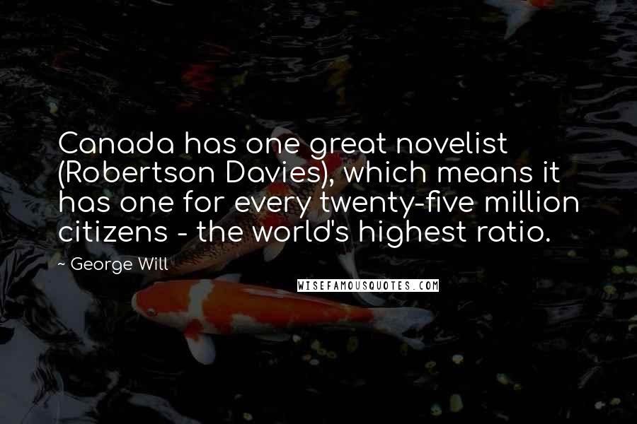 George Will Quotes: Canada has one great novelist (Robertson Davies), which means it has one for every twenty-five million citizens - the world's highest ratio.