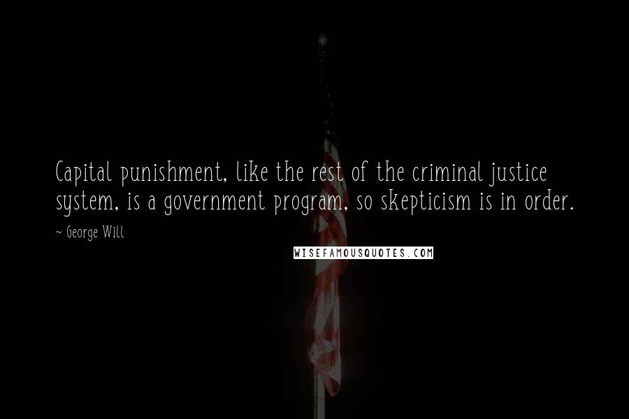 George Will Quotes: Capital punishment, like the rest of the criminal justice system, is a government program, so skepticism is in order.