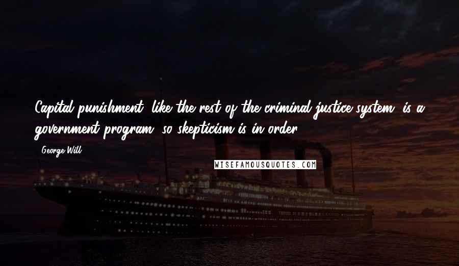 George Will Quotes: Capital punishment, like the rest of the criminal justice system, is a government program, so skepticism is in order.
