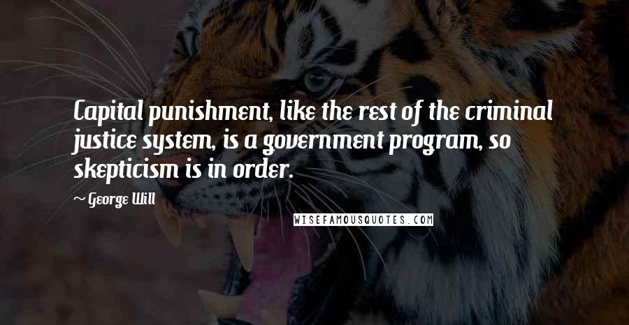George Will Quotes: Capital punishment, like the rest of the criminal justice system, is a government program, so skepticism is in order.
