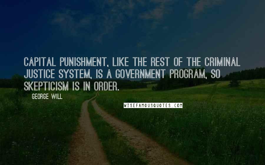 George Will Quotes: Capital punishment, like the rest of the criminal justice system, is a government program, so skepticism is in order.