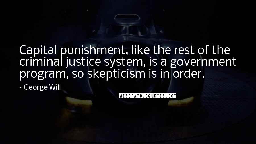 George Will Quotes: Capital punishment, like the rest of the criminal justice system, is a government program, so skepticism is in order.