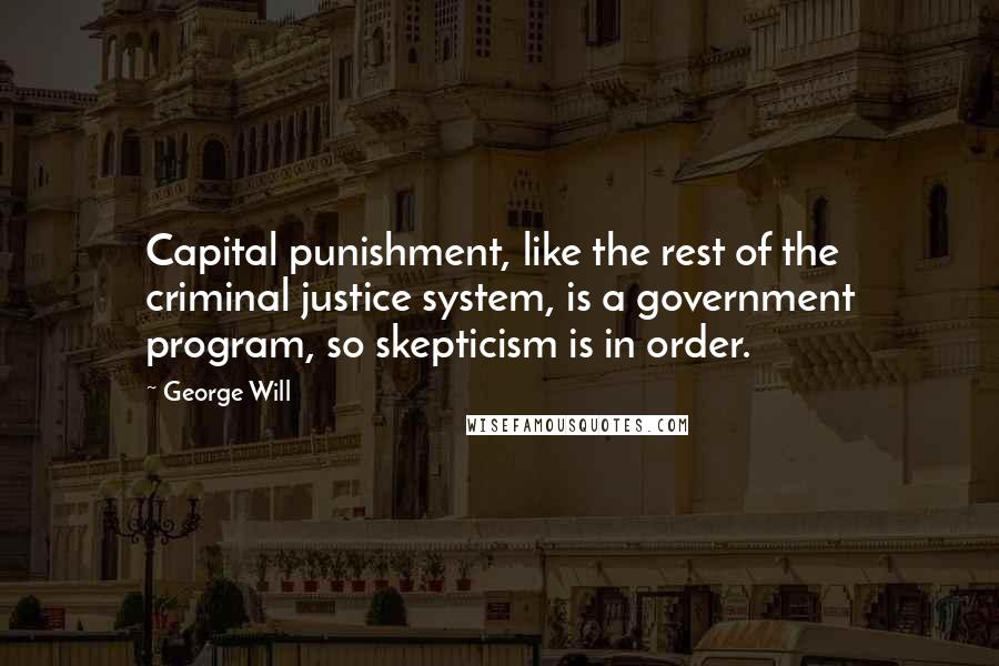 George Will Quotes: Capital punishment, like the rest of the criminal justice system, is a government program, so skepticism is in order.