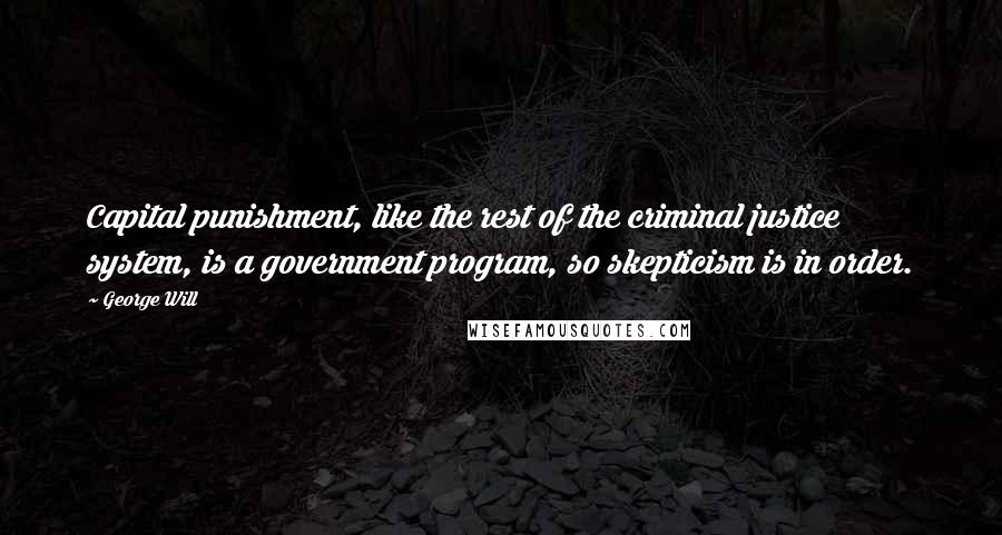 George Will Quotes: Capital punishment, like the rest of the criminal justice system, is a government program, so skepticism is in order.