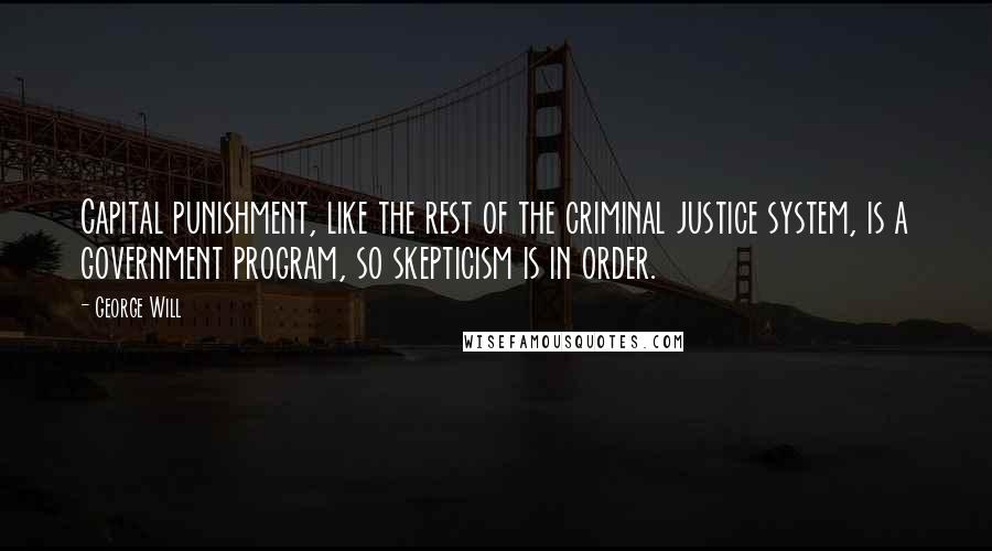 George Will Quotes: Capital punishment, like the rest of the criminal justice system, is a government program, so skepticism is in order.