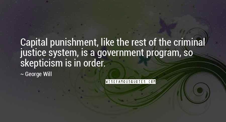 George Will Quotes: Capital punishment, like the rest of the criminal justice system, is a government program, so skepticism is in order.