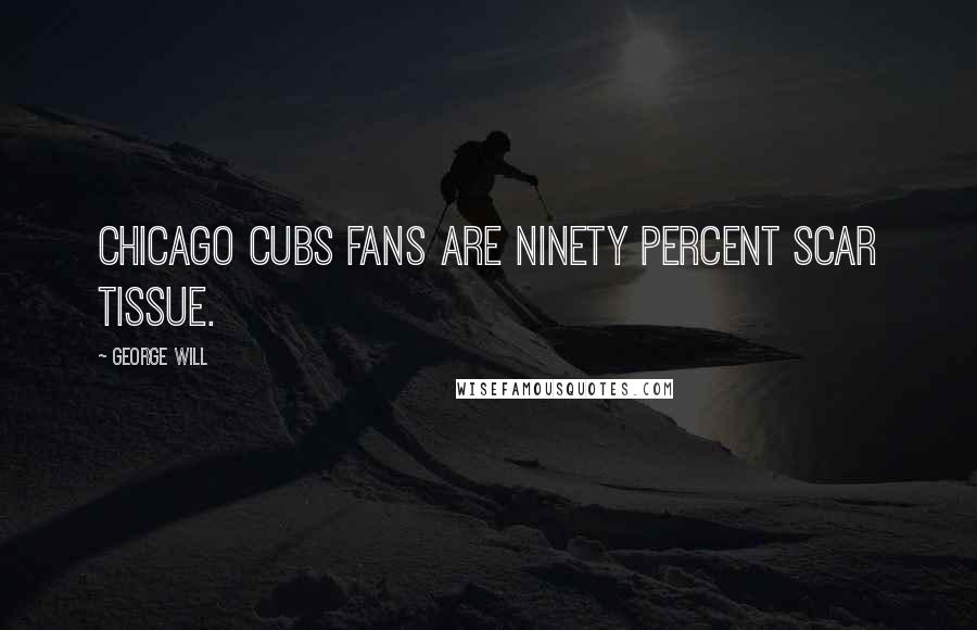 George Will Quotes: Chicago Cubs fans are ninety percent scar tissue.