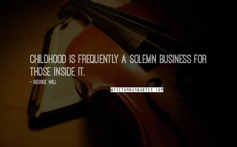 George Will Quotes: Childhood is frequently a solemn business for those inside it.