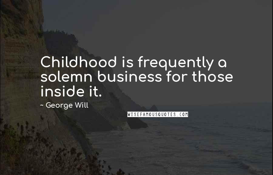 George Will Quotes: Childhood is frequently a solemn business for those inside it.