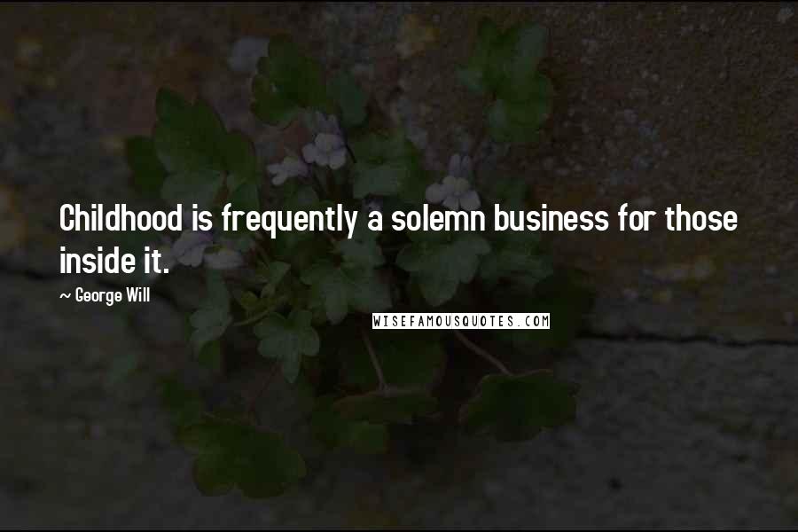 George Will Quotes: Childhood is frequently a solemn business for those inside it.