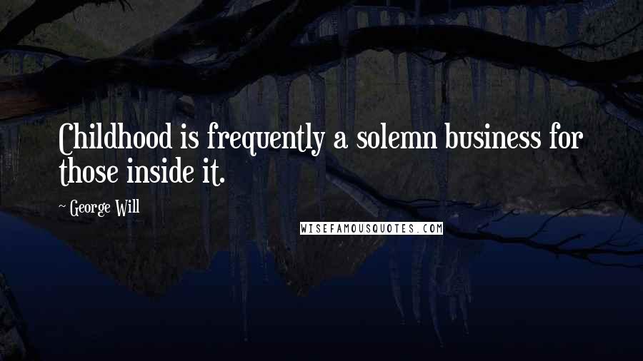 George Will Quotes: Childhood is frequently a solemn business for those inside it.