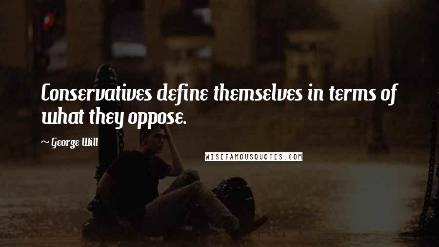 George Will Quotes: Conservatives define themselves in terms of what they oppose.