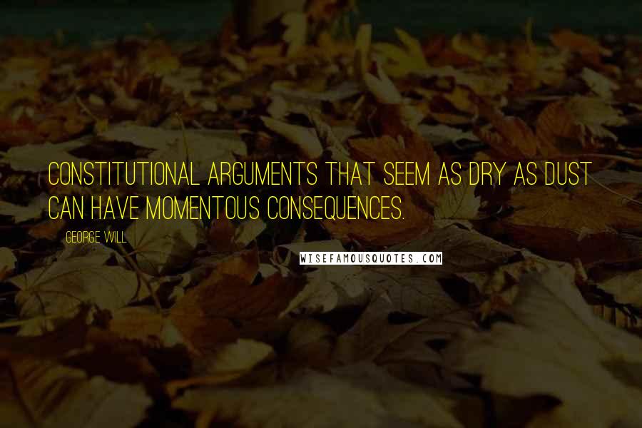 George Will Quotes: Constitutional arguments that seem as dry as dust can have momentous consequences.