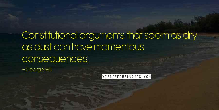 George Will Quotes: Constitutional arguments that seem as dry as dust can have momentous consequences.