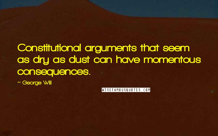 George Will Quotes: Constitutional arguments that seem as dry as dust can have momentous consequences.