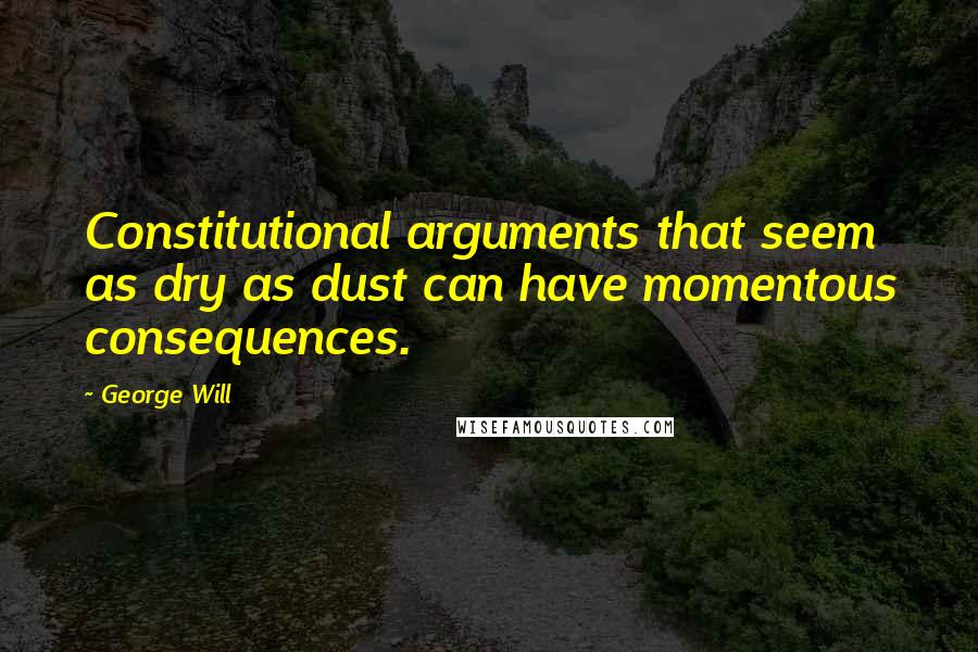 George Will Quotes: Constitutional arguments that seem as dry as dust can have momentous consequences.