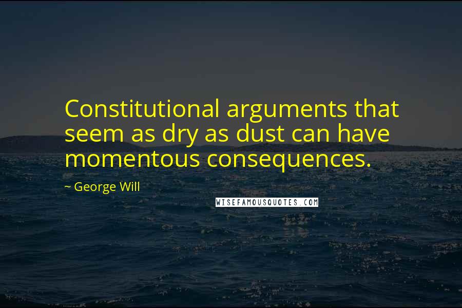 George Will Quotes: Constitutional arguments that seem as dry as dust can have momentous consequences.