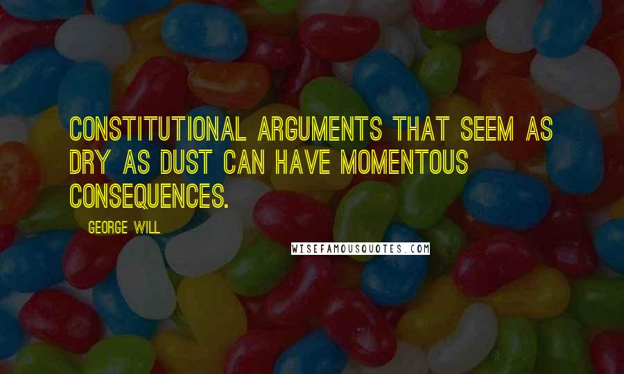 George Will Quotes: Constitutional arguments that seem as dry as dust can have momentous consequences.