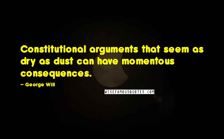 George Will Quotes: Constitutional arguments that seem as dry as dust can have momentous consequences.