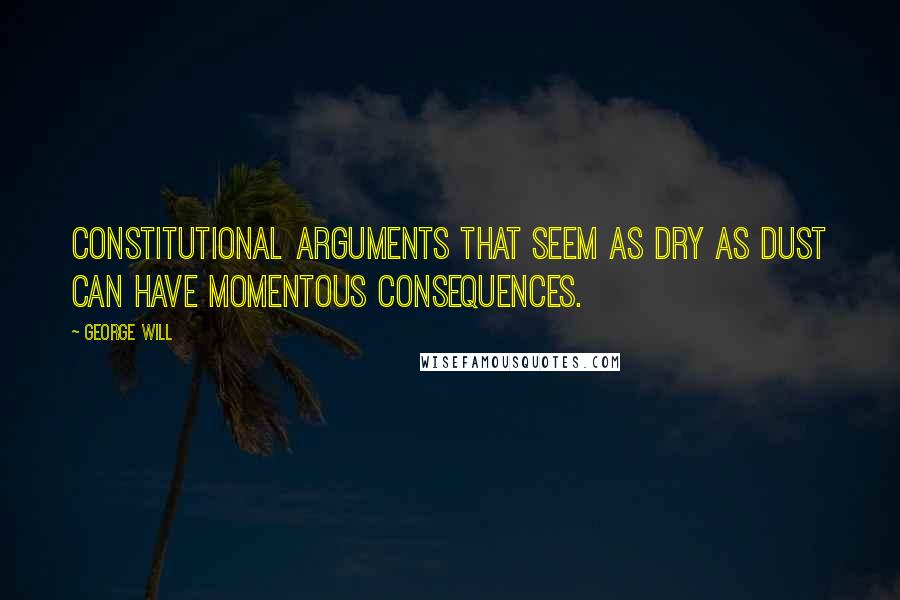 George Will Quotes: Constitutional arguments that seem as dry as dust can have momentous consequences.