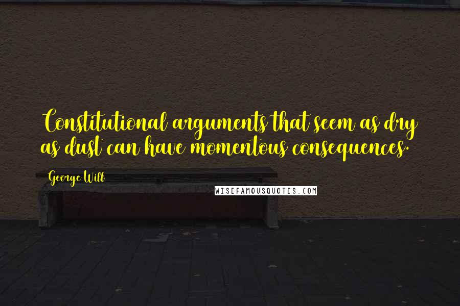 George Will Quotes: Constitutional arguments that seem as dry as dust can have momentous consequences.