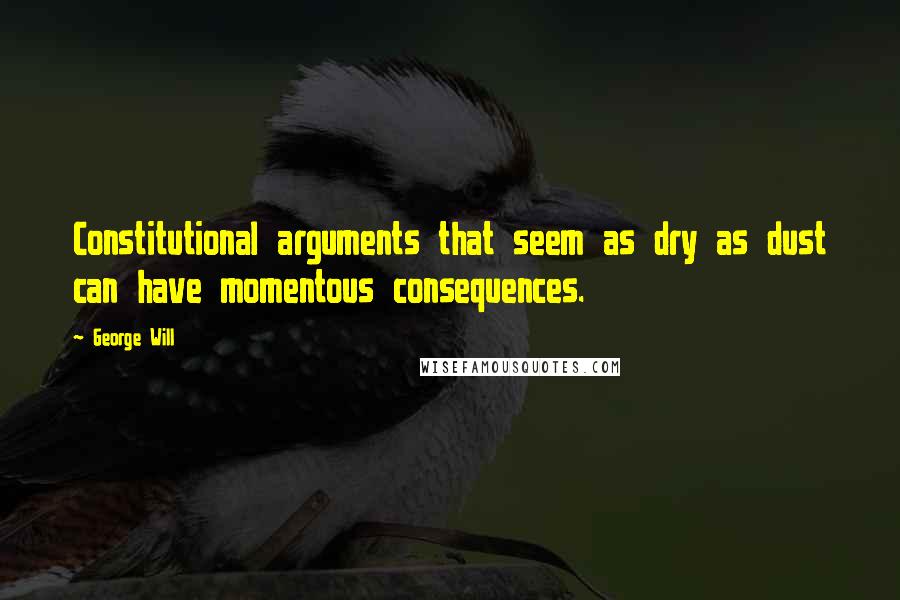 George Will Quotes: Constitutional arguments that seem as dry as dust can have momentous consequences.