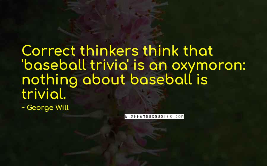 George Will Quotes: Correct thinkers think that 'baseball trivia' is an oxymoron: nothing about baseball is trivial.