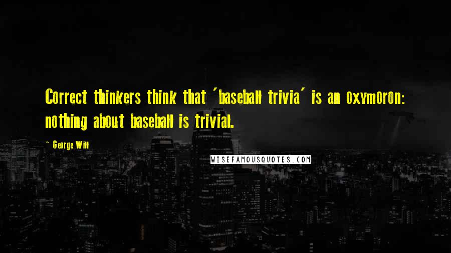 George Will Quotes: Correct thinkers think that 'baseball trivia' is an oxymoron: nothing about baseball is trivial.