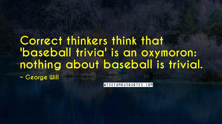 George Will Quotes: Correct thinkers think that 'baseball trivia' is an oxymoron: nothing about baseball is trivial.