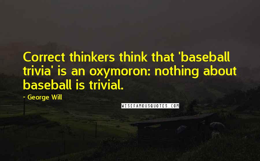 George Will Quotes: Correct thinkers think that 'baseball trivia' is an oxymoron: nothing about baseball is trivial.